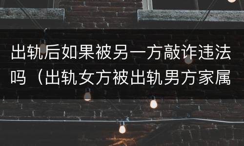 出轨后如果被另一方敲诈违法吗（出轨女方被出轨男方家属敲诈）