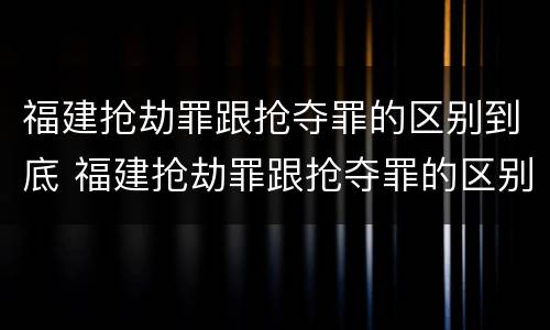 福建抢劫罪跟抢夺罪的区别到底 福建抢劫罪跟抢夺罪的区别到底在哪