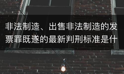 非法制造、出售非法制造的发票罪既遂的最新判刑标准是什么