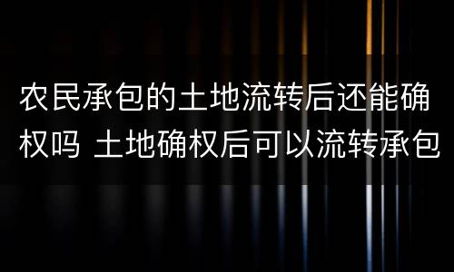 农民承包的土地流转后还能确权吗 土地确权后可以流转承包权吗