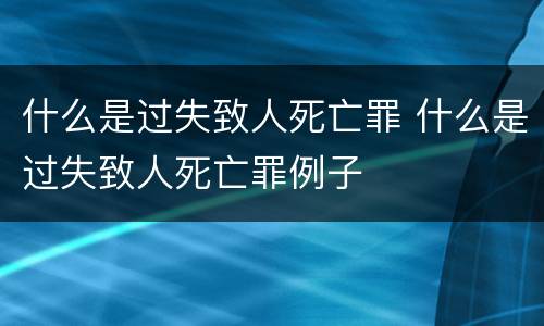 什么是过失致人死亡罪 什么是过失致人死亡罪例子
