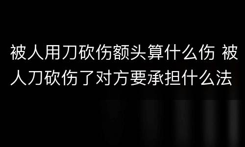 被人用刀砍伤额头算什么伤 被人刀砍伤了对方要承担什么法律责任