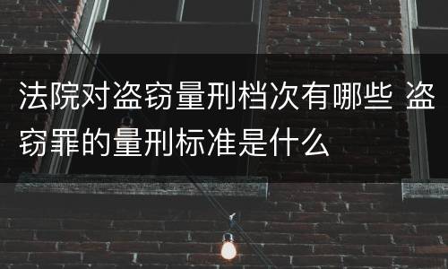 法院对盗窃量刑档次有哪些 盗窃罪的量刑标准是什么