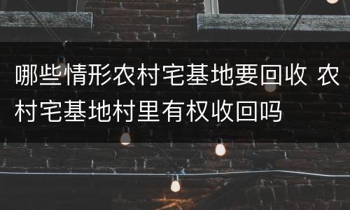哪些情形农村宅基地要回收 农村宅基地村里有权收回吗