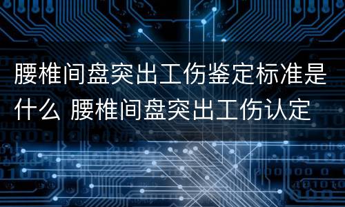 腰椎间盘突出工伤鉴定标准是什么 腰椎间盘突出工伤认定