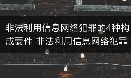 非法利用信息网络犯罪的4种构成要件 非法利用信息网络犯罪的4种构成要件包括