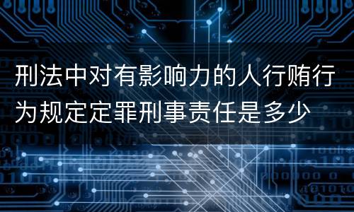 刑法中对有影响力的人行贿行为规定定罪刑事责任是多少