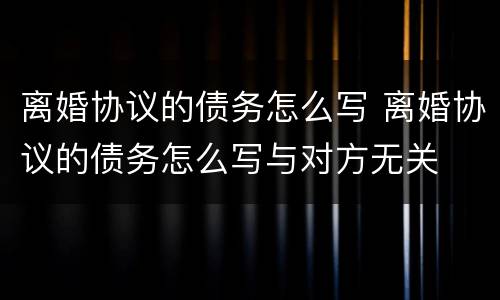 离婚协议的债务怎么写 离婚协议的债务怎么写与对方无关
