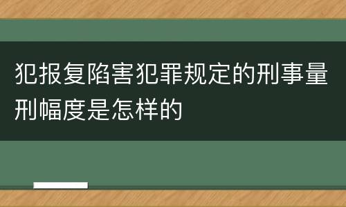 犯报复陷害犯罪规定的刑事量刑幅度是怎样的