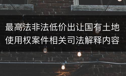 最高法非法低价出让国有土地使用权案件相关司法解释内容都有哪些