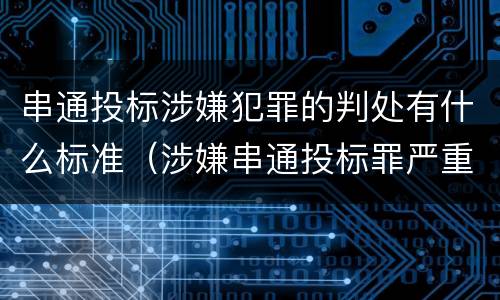 串通投标涉嫌犯罪的判处有什么标准（涉嫌串通投标罪严重吗）