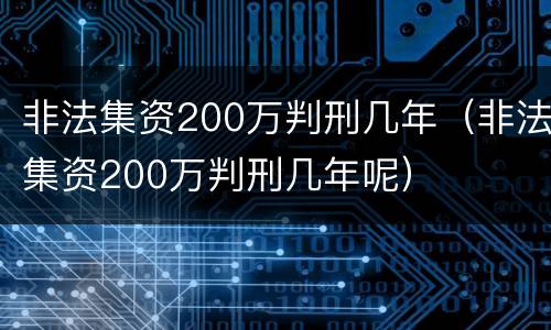 非法集资200万判刑几年（非法集资200万判刑几年呢）