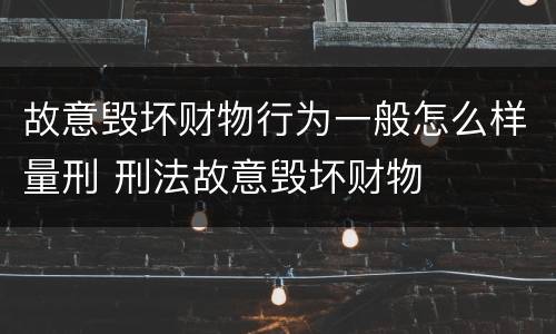 故意毁坏财物行为一般怎么样量刑 刑法故意毁坏财物