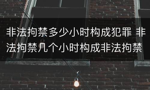 非法拘禁多少小时构成犯罪 非法拘禁几个小时构成非法拘禁罪