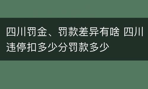 四川罚金、罚款差异有啥 四川违停扣多少分罚款多少