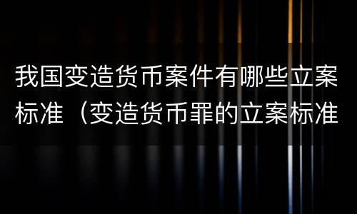 我国变造货币案件有哪些立案标准（变造货币罪的立案标准）