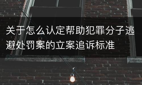 关于怎么认定帮助犯罪分子逃避处罚案的立案追诉标准