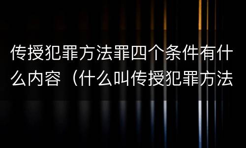 传授犯罪方法罪四个条件有什么内容（什么叫传授犯罪方法罪）