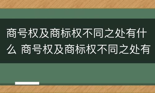 商号权及商标权不同之处有什么 商号权及商标权不同之处有什么特点
