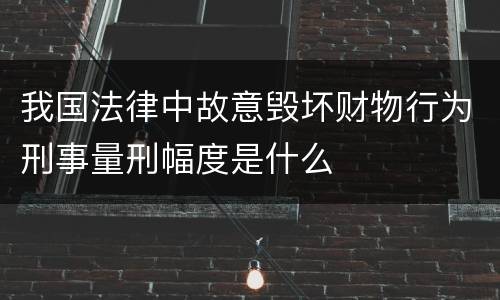 我国法律中故意毁坏财物行为刑事量刑幅度是什么