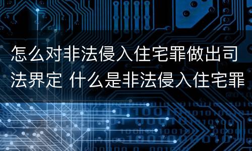 怎么对非法侵入住宅罪做出司法界定 什么是非法侵入住宅罪司法解释