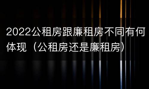 2022公租房跟廉租房不同有何体现（公租房还是廉租房）