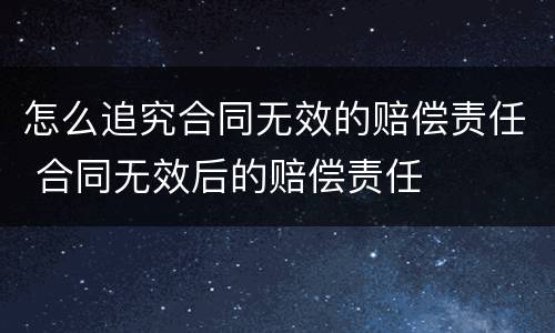 怎么追究合同无效的赔偿责任 合同无效后的赔偿责任