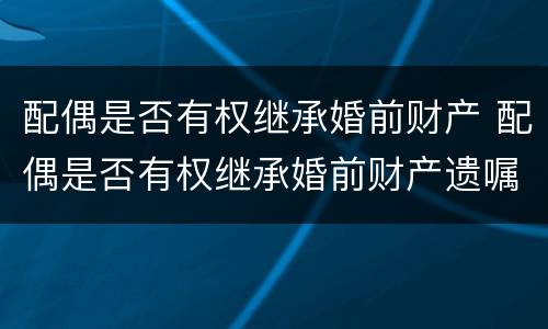 配偶是否有权继承婚前财产 配偶是否有权继承婚前财产遗嘱