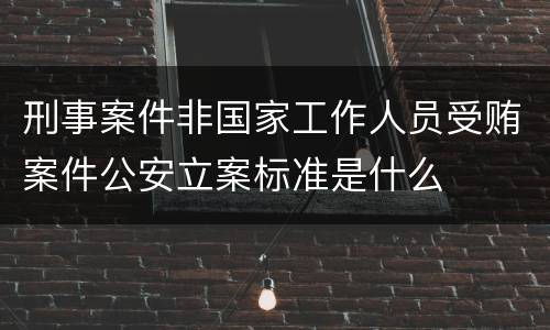 刑事案件非国家工作人员受贿案件公安立案标准是什么
