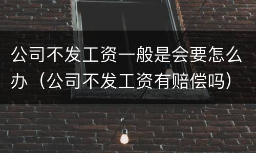公司不发工资一般是会要怎么办（公司不发工资有赔偿吗）