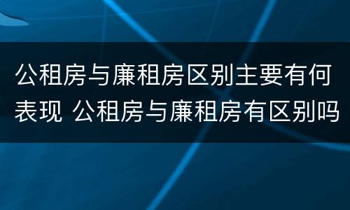 公租房与廉租房区别主要有何表现 公租房与廉租房有区别吗