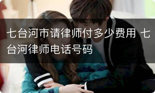 七台河市请律师付多少费用 七台河律师电话号码