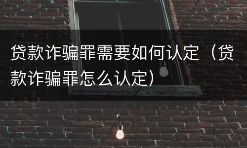 贷款诈骗罪需要如何认定（贷款诈骗罪怎么认定）