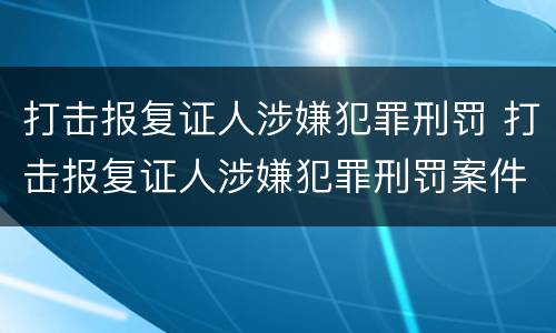 打击报复证人涉嫌犯罪刑罚 打击报复证人涉嫌犯罪刑罚案件