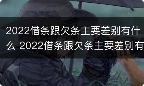 2022借条跟欠条主要差别有什么 2022借条跟欠条主要差别有什么影响
