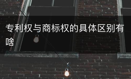 专利权与商标权的具体区别有啥