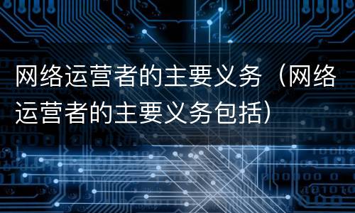 网络运营者的主要义务（网络运营者的主要义务包括）