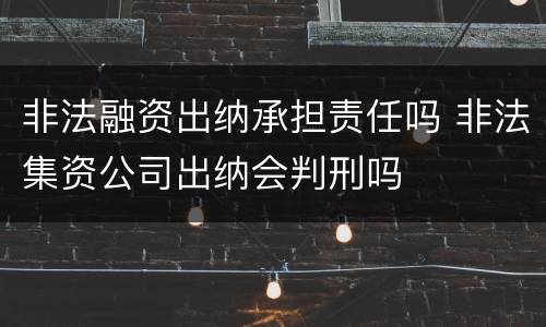 非法融资出纳承担责任吗 非法集资公司出纳会判刑吗