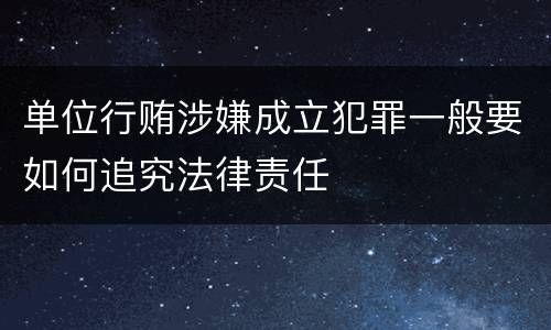 单位行贿涉嫌成立犯罪一般要如何追究法律责任