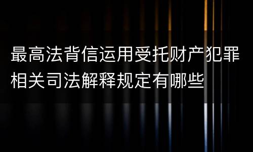 最高法背信运用受托财产犯罪相关司法解释规定有哪些
