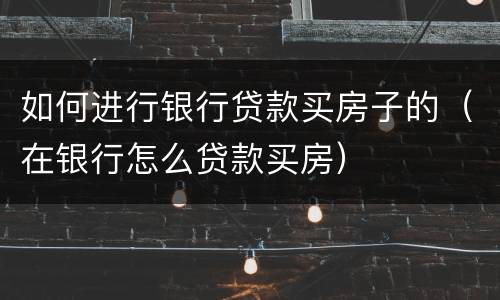 如何进行银行贷款买房子的（在银行怎么贷款买房）