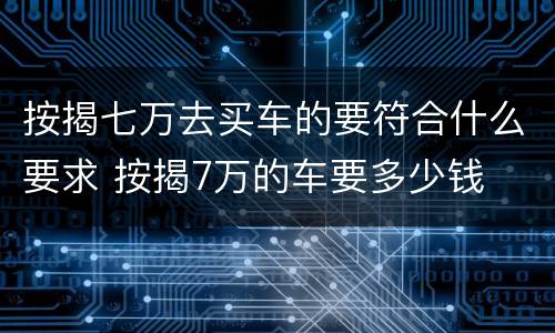 按揭七万去买车的要符合什么要求 按揭7万的车要多少钱