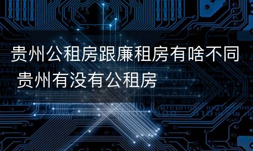 贵州公租房跟廉租房有啥不同 贵州有没有公租房