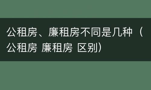公租房、廉租房不同是几种（公租房 廉租房 区别）