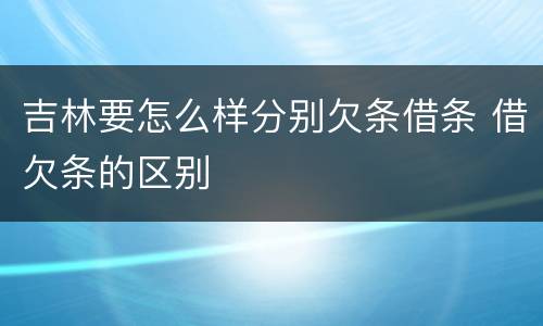 吉林要怎么样分别欠条借条 借欠条的区别
