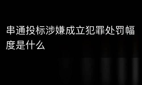 串通投标涉嫌成立犯罪处罚幅度是什么