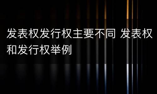 发表权发行权主要不同 发表权和发行权举例