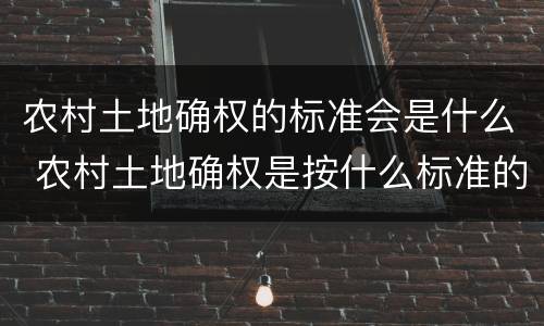 农村土地确权的标准会是什么 农村土地确权是按什么标准的
