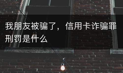 我朋友被骗了，信用卡诈骗罪刑罚是什么