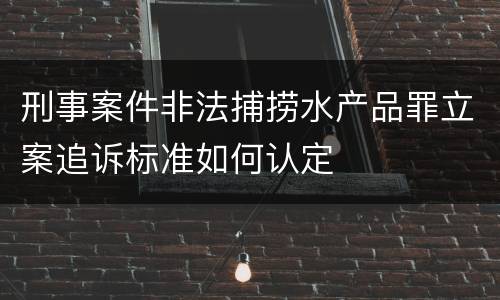 刑事案件非法捕捞水产品罪立案追诉标准如何认定